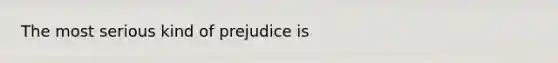 The most serious kind of prejudice is