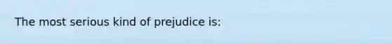 The most serious kind of prejudice is: