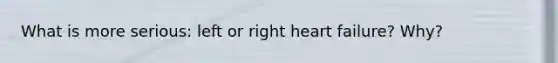 What is more serious: left or right heart failure? Why?