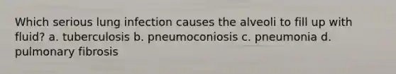 Which serious lung infection causes the alveoli to fill up with fluid? a. tuberculosis b. pneumoconiosis c. pneumonia d. pulmonary fibrosis