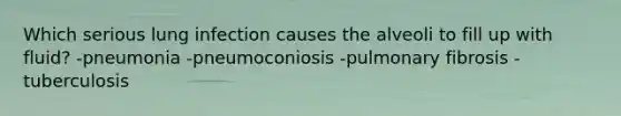 Which serious lung infection causes the alveoli to fill up with fluid? -pneumonia -pneumoconiosis -pulmonary fibrosis -tuberculosis