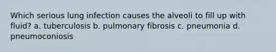 Which serious lung infection causes the alveoli to fill up with fluid? a. tuberculosis b. pulmonary fibrosis c. pneumonia d. pneumoconiosis