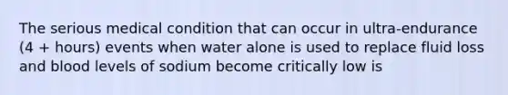 The serious medical condition that can occur in ultra-endurance (4 + hours) events when water alone is used to replace fluid loss and blood levels of sodium become critically low is