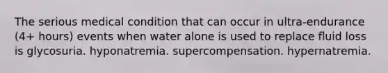 The serious medical condition that can occur in ultra-endurance (4+ hours) events when water alone is used to replace ﬂuid loss is glycosuria. hyponatremia. supercompensation. hypernatremia.