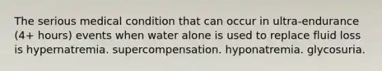 The serious medical condition that can occur in ultra-endurance (4+ hours) events when water alone is used to replace fluid loss is hypernatremia. supercompensation. hyponatremia. glycosuria.