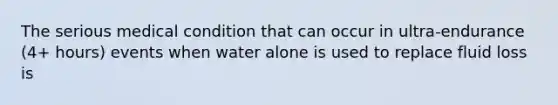 The serious medical condition that can occur in ultra-endurance (4+ hours) events when water alone is used to replace fluid loss is