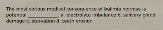 The most serious medical consequence of bulimia nervosa is potential _____________. a. electrolyte imbalance b. salivary gland damage c. starvation d. tooth erosion