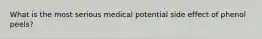 What is the most serious medical potential side effect of phenol peels?