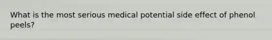 What is the most serious medical potential side effect of phenol peels?