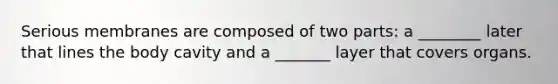 Serious membranes are composed of two parts: a ________ later that lines the body cavity and a _______ layer that covers organs.