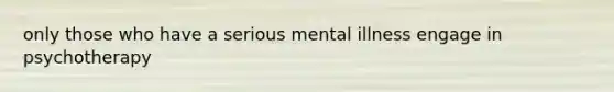 only those who have a serious mental illness engage in psychotherapy