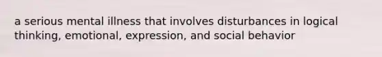 a serious mental illness that involves disturbances in logical thinking, emotional, expression, and social behavior