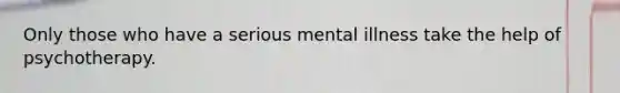 Only those who have a serious mental illness take the help of psychotherapy.