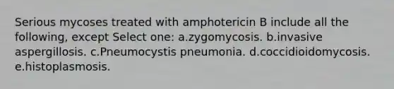 Serious mycoses treated with amphotericin B include all the following, except Select one: a.zygomycosis. b.invasive aspergillosis. c.Pneumocystis pneumonia. d.coccidioidomycosis. e.histoplasmosis.