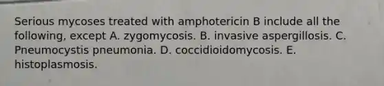 Serious mycoses treated with amphotericin B include all the following, except A. zygomycosis. B. invasive aspergillosis. C. Pneumocystis pneumonia. D. coccidioidomycosis. E. histoplasmosis.