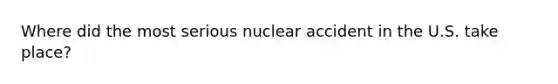 Where did the most serious nuclear accident in the U.S. take place?