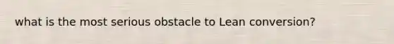 what is the most serious obstacle to Lean conversion?