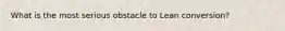 What is the most serious obstacle to Lean conversion?