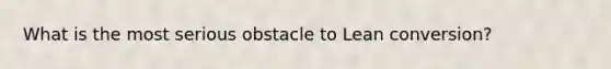 What is the most serious obstacle to Lean conversion?