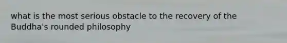 what is the most serious obstacle to the recovery of the Buddha's rounded philosophy
