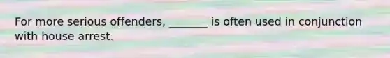 For more serious offenders, _______ is often used in conjunction with house arrest.