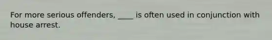 For more serious offenders, ____ is often used in conjunction with house arrest.