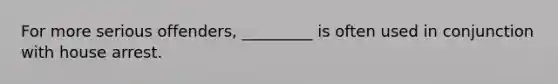 For more serious offenders, _________ is often used in conjunction with house arrest.