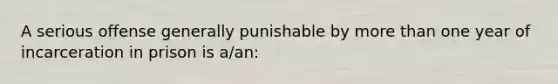 A serious offense generally punishable by more than one year of incarceration in prison is a/an: