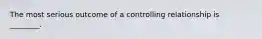 The most serious outcome of a controlling relationship is ________.