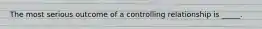 The most serious outcome of a controlling relationship is _____.