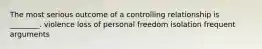 The most serious outcome of a controlling relationship is ________. violence loss of personal freedom isolation frequent arguments