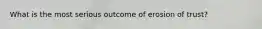 What is the most serious outcome of erosion of trust?