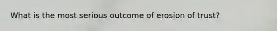 What is the most serious outcome of erosion of trust?