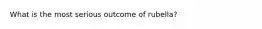 What is the most serious outcome of rubella?
