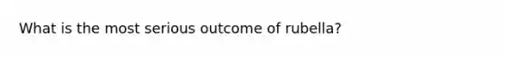 What is the most serious outcome of rubella?
