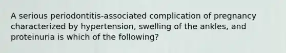 A serious periodontitis-associated complication of pregnancy characterized by hypertension, swelling of the ankles, and proteinuria is which of the following?