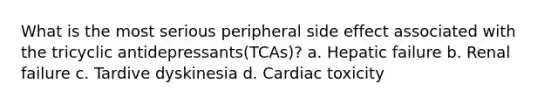 What is the most serious peripheral side effect associated with the tricyclic antidepressants(TCAs)? a. Hepatic failure b. Renal failure c. Tardive dyskinesia d. Cardiac toxicity