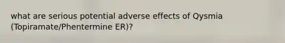 what are serious potential adverse effects of Qysmia (Topiramate/Phentermine ER)?