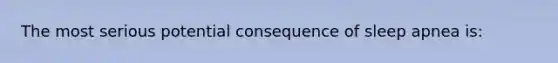 The most serious potential consequence of sleep apnea is: