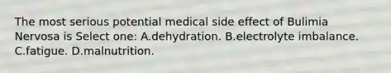 The most serious potential medical side effect of Bulimia Nervosa is Select one: A.dehydration. B.electrolyte imbalance. C.fatigue. D.malnutrition.