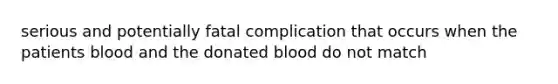 serious and potentially fatal complication that occurs when the patients blood and the donated blood do not match