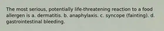 The most serious, potentially life-threatening reaction to a food allergen is a. dermatitis. b. anaphylaxis. c. syncope (fainting). d. gastrointestinal bleeding.