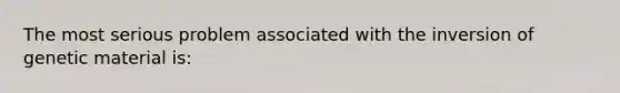 The most serious problem associated with the inversion of genetic material is: