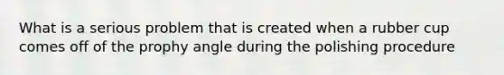 What is a serious problem that is created when a rubber cup comes off of the prophy angle during the polishing procedure