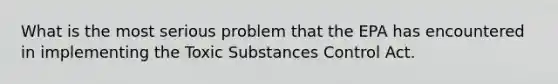 What is the most serious problem that the EPA has encountered in implementing the Toxic Substances Control Act.