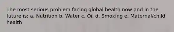 The most serious problem facing global health now and in the future is: a. Nutrition b. Water c. Oil d. Smoking e. Maternal/child health