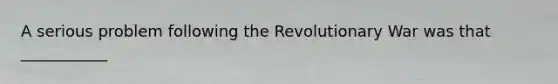 A serious problem following the Revolutionary War was that ___________