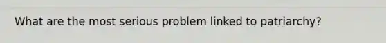 What are the most serious problem linked to patriarchy?