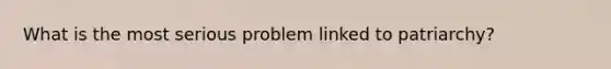 What is the most serious problem linked to patriarchy?