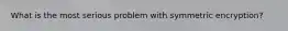 What is the most serious problem with symmetric encryption?